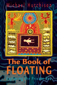 The Book of Floating: Exploring the Private Sea - Michael Hutchison, Lee Perry