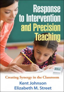 Response to Intervention and Precision Teaching: Creating Synergy in the Classroom - Kent Johnson, Elizabeth M. Street