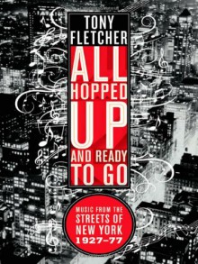 All Hopped Up and Ready to Go: Music from the Streets of New York 1927-77: Music from the Streets of New York 1927&ndash;77 - Tony Fletcher