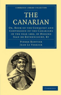 The Canarian: Or, Book of the Conquest and Conversion of the Canarians in the Year 1402, by Messire Jean de Bethencourt, Kt - Pierre Bontier, Richard Henry Major, Jean Le Verrier