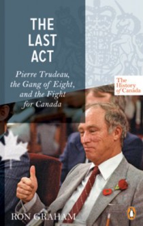 The Last Act: Pierre Trudeau, the Gang of Eight, and the Fight for Canada - Ron Graham