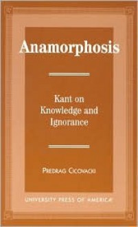 Anamorphosis: Kant and Knowledge and Ignorance - Predrag Cicovacki