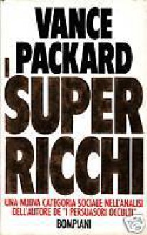 I super ricchi - Una nuova categoria sociale nell´analisi dell´autore de I persuasori occulti - Vance Packard