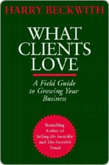 What Clients Love: A Field Guide to Growing Your Business - Harry Beckwith