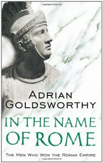 In the Name of Rome: The Men Who Won the Roman Empire - Adrian Goldsworthy