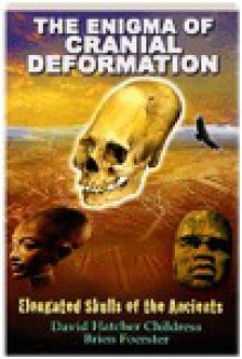 The Enigma of Cranial Deformation: Elongated Skulls of the Ancients - David Hatcher Childress