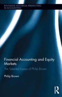 Financial Accounting and Equity Markets: Selected Essays of Philip Brown (Routledge Historical Perspectives in Accounting) - Philip Brown