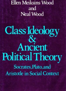 Class Ideology & Ancient Political Theory: Socrates, Plato, and Aristotle in Social Context - Ellen Meiksins Wood, Neal Wood