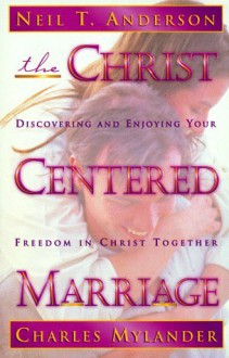 The Christ-Centered Marriage: Discovering and Enjoying Your Freedom in Christ Together - Neil T. Anderson, Charles Mylander