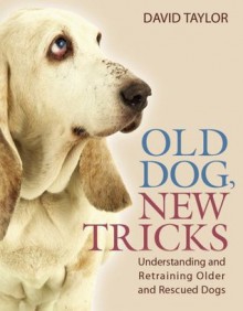 Old Dog, New Tricks: Understanding and Retraining Older and Rescued Dogs - David Taylor