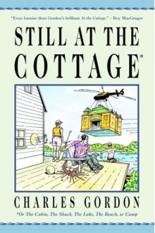 Still at the Cottage: Or the Cabin, the Shack, the Lake, the Beach, or Camp - Charles Gordon