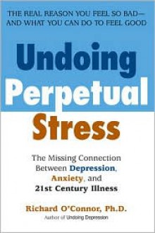 Undoing Perpetual Stress: The Missing Connection Between Depression, Anxiety and 21stCentury Illness - Richard O'Connor