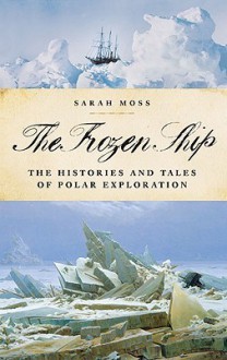 The Frozen Ship: The Histories and Tales of Polar Exploration - Sarah Moss