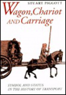 Wagon, Chariot, and Carriage: Symbol and Status in the History of Transport - Stuart Piggott