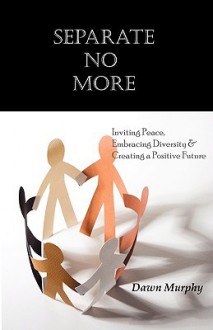 Separate No More: Inviting Peace, Embracing Diversity & Creating a Positive Future - Dawn Murphy