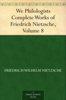 We Philologists Complete Works of Friedrich Nietzsche, Volume 8 - Friedrich Nietzsche