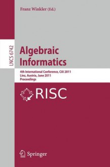 Algebraic Informatics: 4th International Conference, Cai 2011, Linz, Austria, June 21-24, 2011, Proceedings - Franz Winkler