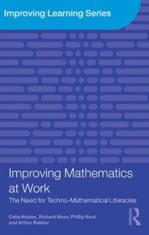 Improving Mathematics at Work: The Need for Techno-Mathematical Literacies (Improving Learning) - Celia Hoyles, Richard Noss, Phillip Kent, Arthur Bakker