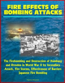 Fire Effects of Bombing Attacks - The Firebombing and Destruction of Hamburg and Dresden in World War II by Incendiary Attack, Fire Storms, Effectiveness of Barriers, Japanese Fire Bombing - U.S. Military, Department of Defense