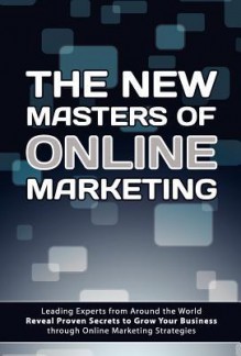 The New Masters of Online Marketing - The World's Leading Marketers, Ashley John Roberts, Cheryl T. Campbell, Brian Evans, Paul Gunter, Andrew Shorten, Paul Toote, Jeff Vacek, Ken Preuss, David White, Jack Mize, Ben Glass, Garrett White, Greg Rollett, Michael Budowski, Charmen Douglas, Carolyn "CJ"