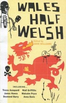 Wales, Half Welsh - John Williams, Trezza Azzopardi, Rachel Trezise, Desmond Barry, Sean Burke, Anna Davis, Niall Griffiths, Tessa Hadley, James Hawes, Malcolm Pryce, Lloyd Robson