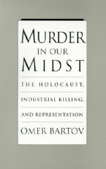 Murder in Our Midst: The Holocaust, Industrial Killing, and Representation - Omer Bartov