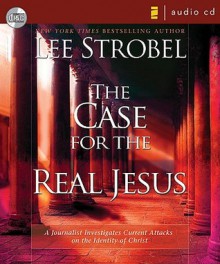 The Case for the Real Jesus: A Journalist Investigates Current Attacks on the Identity of Christ - Lee Strobel