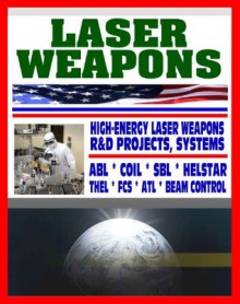 Laser Weapons - Defense Department Research on High-Energy Laser Systems, ABL, SBL, HELSTAR, THEL, FCS - Ground, Air, Space Based, Solid State Systems - U.S. Government, Department of Defense