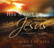 His Name is Jesus: The Promise of God's Love Fulfilled - Max Lucado