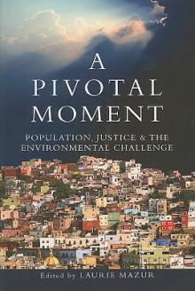 A Pivotal Moment: Population, Justice, and the Environmental Challenge - Laurie Ann Mazur, Tim Wirth, Tim Cohen, Susan Gibbs, Brian O'Neill, Robert Engelman, Elizabeth Malone, John Harte, Gordon McGranahan, Lester Russell Brown, Steve Sinding, Elizabeth Leahy Madsen, Amy Coen, Lynne Gaffikin, Rachel Nugent, Walden Bello, Eleanor Sterling, Erin