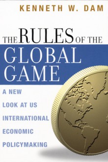 The Rules of the Global Game: A New Look at US International Economic Policymaking - Kenneth W. Dam, Dam, Kenneth W. Dam, Kenneth W.