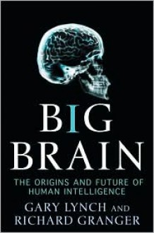 Big Brain: The Origins and Future of Human Intelligence - Gary Lynch, Gary Lynch