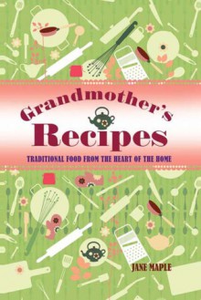 Grandmother's Recipes: Traditional Food from the Heart of the Home - Jane Maple