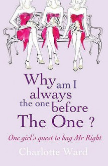 Why Am I Always the One Before 'the One'?: One Girls' Quest to Bag Mr.Right - Charlotte Ward