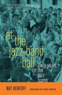 At the Jazz Band Ball: Sixty Years on the Jazz Scene - Nat Hentoff