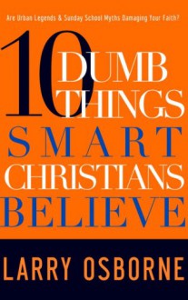 Ten Dumb Things Smart Christians Believe - Larry Osborne