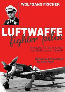 Luftwaffe Fighter Pilot: Defending the Reich Against the RAF and USAAF - Wolfgang Fischer, John Weal