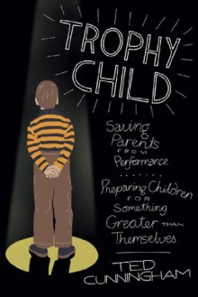 Trophy Child (Library Edition): Saving Parents from Performance, Preparing Children for Something Greater Than Themselves - Ted Cunningham