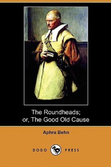 The Roundheads; Or, the Good Old Cause (Dodo Press) - Aphra Behn