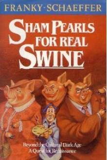 Sham Pearls for Real Swine: Beyond the Cultural Dark Age-A Quest for Renaissance - Frank Schaeffer, Francis August Schaeffer