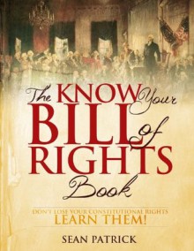 The Know Your Bill of Rights Book: Don't Lose Your Constitutional Rights--Learn Them! - Sean Patrick