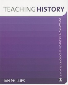 Teaching History: Developing as a Reflective Secondary Teacher - Ian Phillips