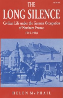 The Long Silence: Civilian Life under the German Occupation of Northern France, 1914-1918 - Helen McPhail