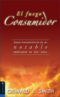 El Fuego Consumidor: Evangelistic Themes from an Outstanding Preacher of This Century - Oswald J. Smith