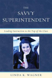 The Savvy Superintendent: Leading Instruction to the Top of the Class - Linda Wagner, American Association of School Administrators