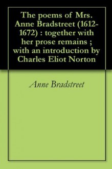 The poems of Mrs. Anne Bradstreet (1612-1672) : together with her prose remains ; with an introduction by Charles Eliot Norton - Anne Bradstreet, Charles Eliot Norton, Frank Easton Hopkins, William Randolph Hearst