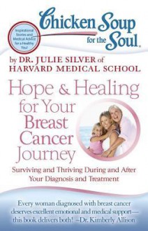 Chicken Soup for the Soul: Hope & Healing for Your Breast Cancer Journey: Surviving and Thriving During and After Your Diagnosis and Treatment - Julie Silver