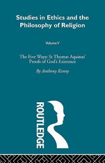 The Five Ways: St Thomas Aquinas' Proofs of God's Existence - Anthony Kenny