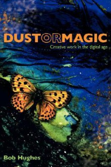 Dust or Magic, Creative Work in the Digital Age - Bob Hughes