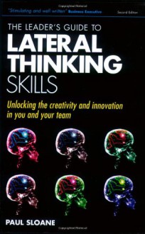 The Leader's Guide to Lateral Thinking Skills: Unlocking the Creativity and Innovation in You and Your Team - Paul Sloane